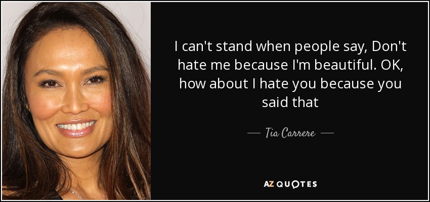 I can't stand when people say, Don't hate me because I'm beautiful. OK, how about I hate you because you said that - Tia Carrere