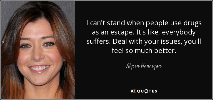 I can't stand when people use drugs as an escape. It's like, everybody suffers. Deal with your issues, you'll feel so much better. - Alyson Hannigan