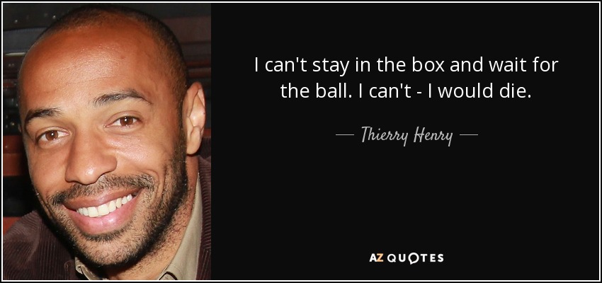 I can't stay in the box and wait for the ball. I can't - I would die. - Thierry Henry