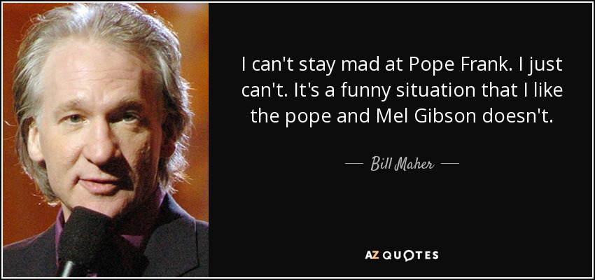 I can't stay mad at Pope Frank. I just can't. It's a funny situation that I like the pope and Mel Gibson doesn't. - Bill Maher