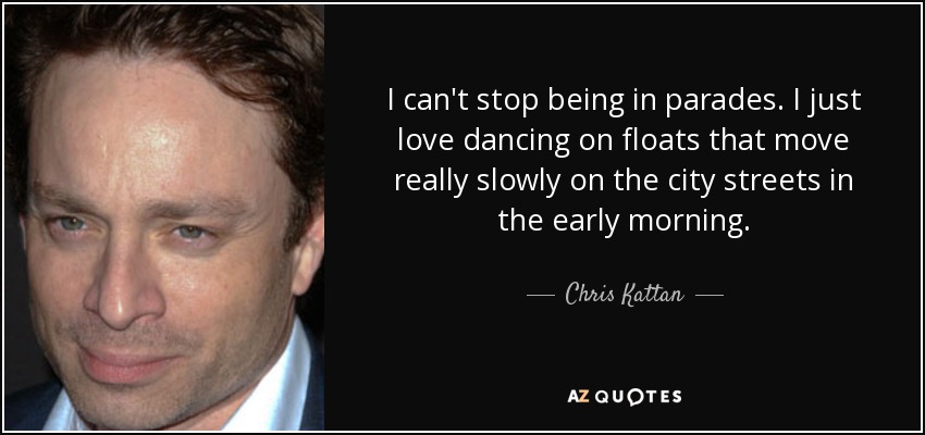 I can't stop being in parades. I just love dancing on floats that move really slowly on the city streets in the early morning. - Chris Kattan