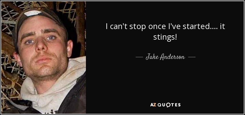 I can't stop once I've started.... it stings! - Jake Anderson