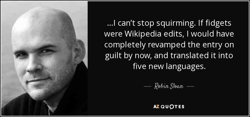 ...I can’t stop squirming. If fidgets were Wikipedia edits, I would have completely revamped the entry on guilt by now, and translated it into five new languages. - Robin Sloan