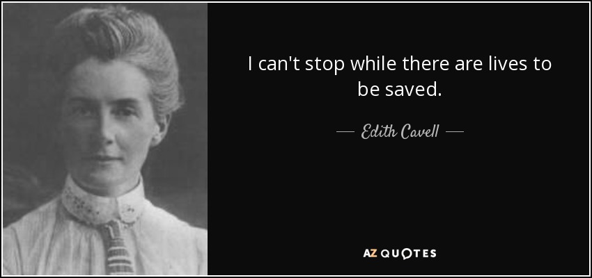 I can't stop while there are lives to be saved. - Edith Cavell