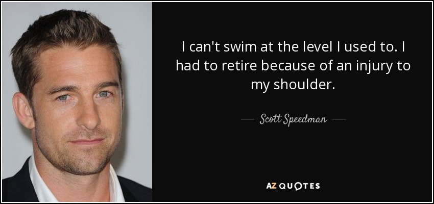 I can't swim at the level I used to. I had to retire because of an injury to my shoulder. - Scott Speedman