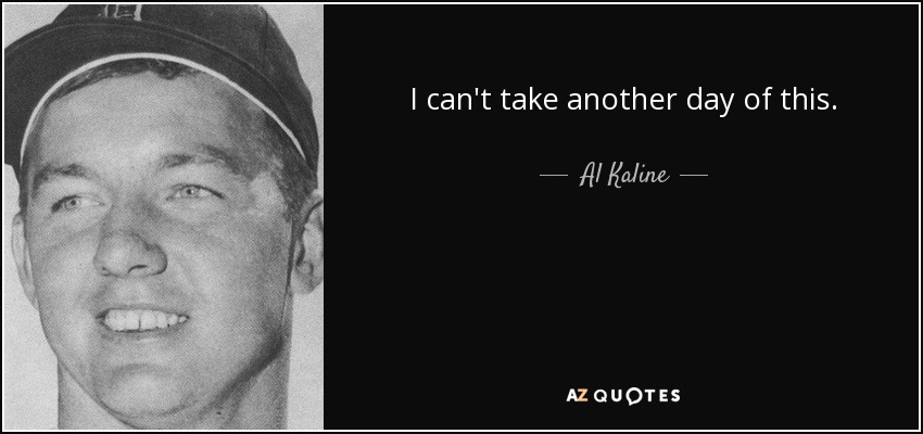 I can't take another day of this. - Al Kaline