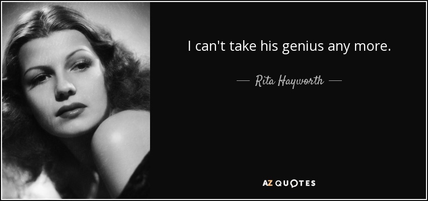 I can't take his genius any more. - Rita Hayworth