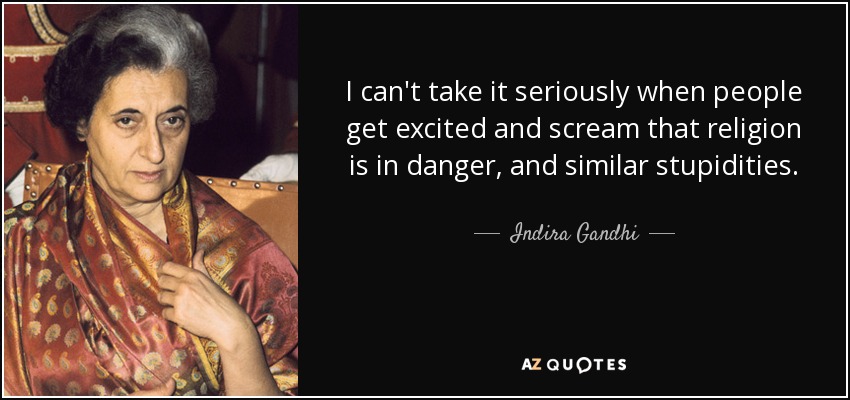 I can't take it seriously when people get excited and scream that religion is in danger, and similar stupidities. - Indira Gandhi