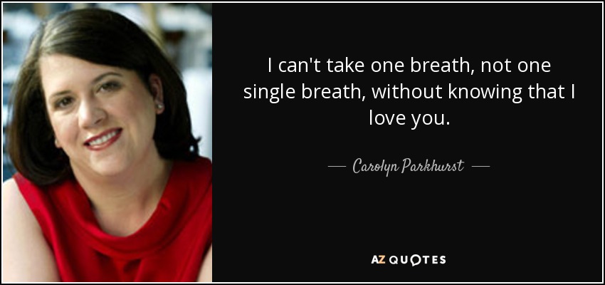 I can't take one breath, not one single breath, without knowing that I love you. - Carolyn Parkhurst