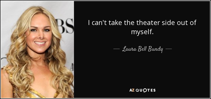 I can't take the theater side out of myself. - Laura Bell Bundy