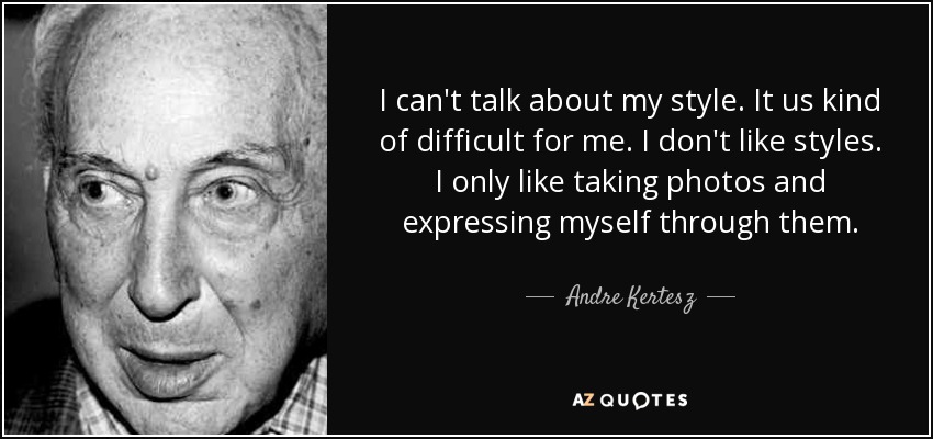 I can't talk about my style. It us kind of difficult for me. I don't like styles. I only like taking photos and expressing myself through them. - Andre Kertesz