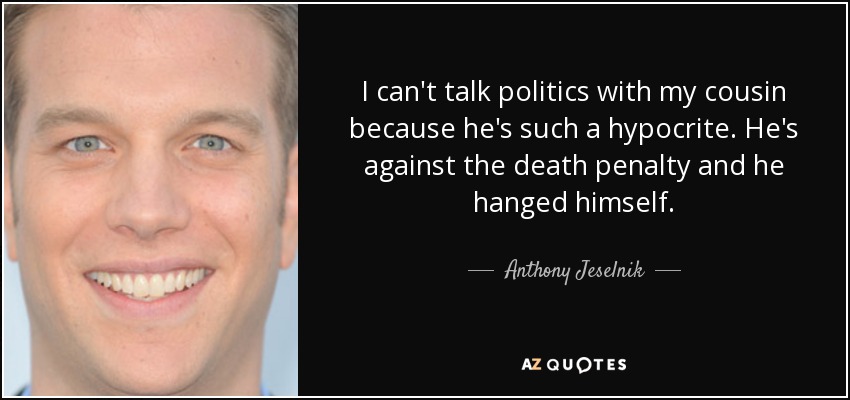 I can't talk politics with my cousin because he's such a hypocrite. He's against the death penalty and he hanged himself. - Anthony Jeselnik