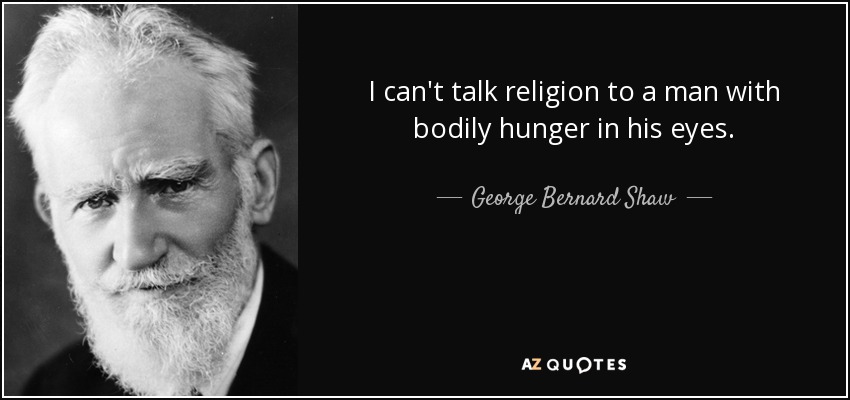 I can't talk religion to a man with bodily hunger in his eyes. - George Bernard Shaw