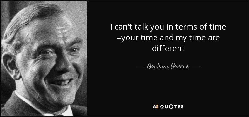 I can't talk you in terms of time --your time and my time are different - Graham Greene