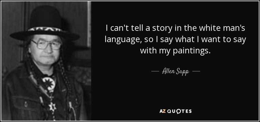I can't tell a story in the white man's language, so I say what I want to say with my paintings. - Allen Sapp