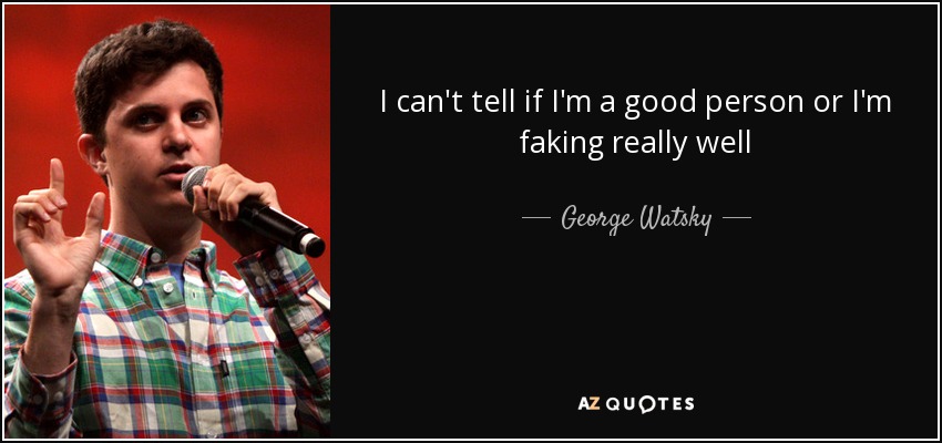 I can't tell if I'm a good person or I'm faking really well - George Watsky
