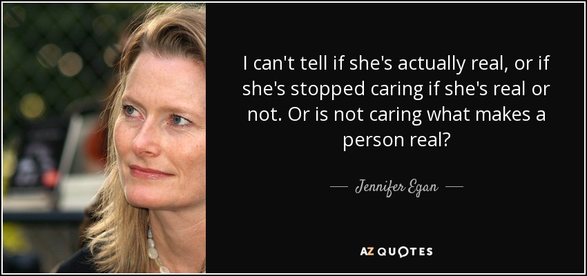 I can't tell if she's actually real, or if she's stopped caring if she's real or not. Or is not caring what makes a person real? - Jennifer Egan