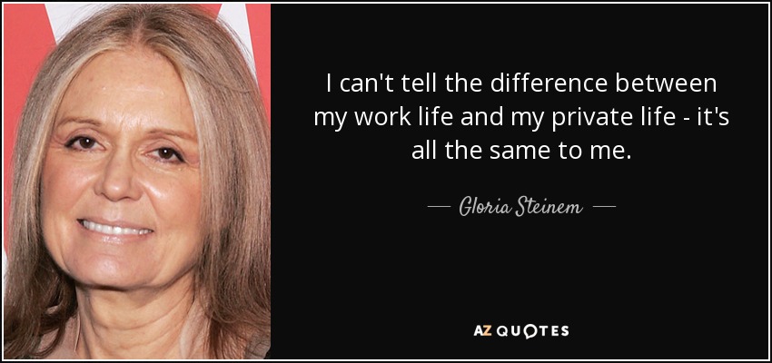 I can't tell the difference between my work life and my private life - it's all the same to me. - Gloria Steinem