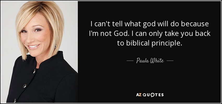 I can't tell what god will do because I'm not God. I can only take you back to biblical principle. - Paula White