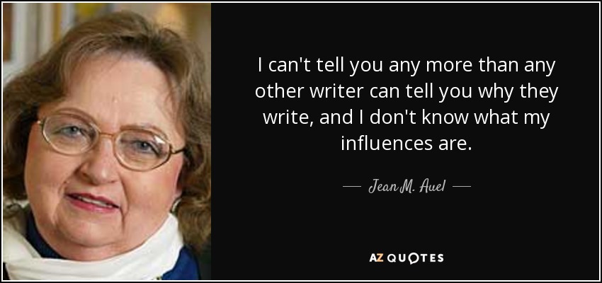 I can't tell you any more than any other writer can tell you why they write, and I don't know what my influences are. - Jean M. Auel