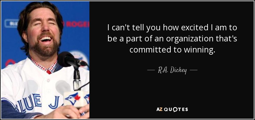 I can't tell you how excited I am to be a part of an organization that's committed to winning. - R.A. Dickey