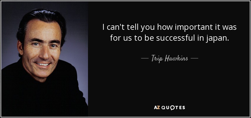 I can't tell you how important it was for us to be successful in japan. - Trip Hawkins