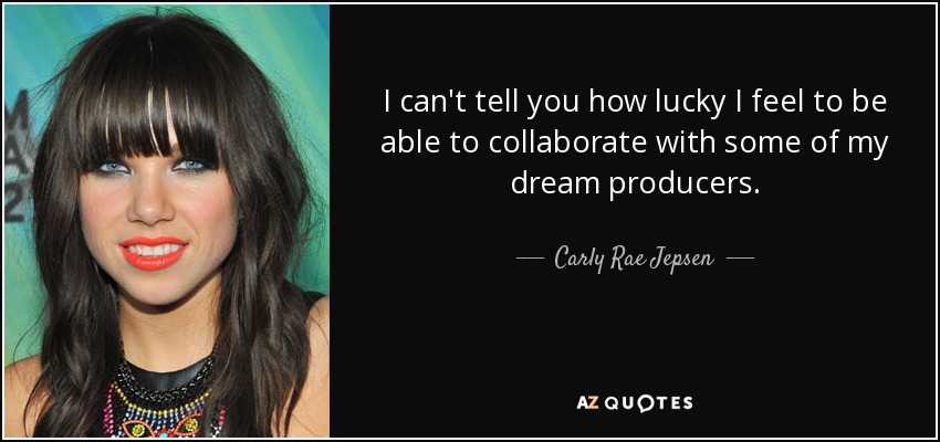 I can't tell you how lucky I feel to be able to collaborate with some of my dream producers. - Carly Rae Jepsen