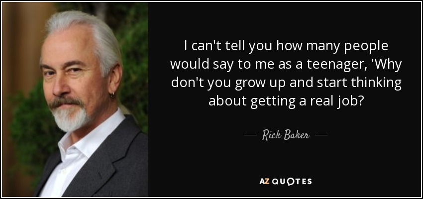I can't tell you how many people would say to me as a teenager, 'Why don't you grow up and start thinking about getting a real job? - Rick Baker