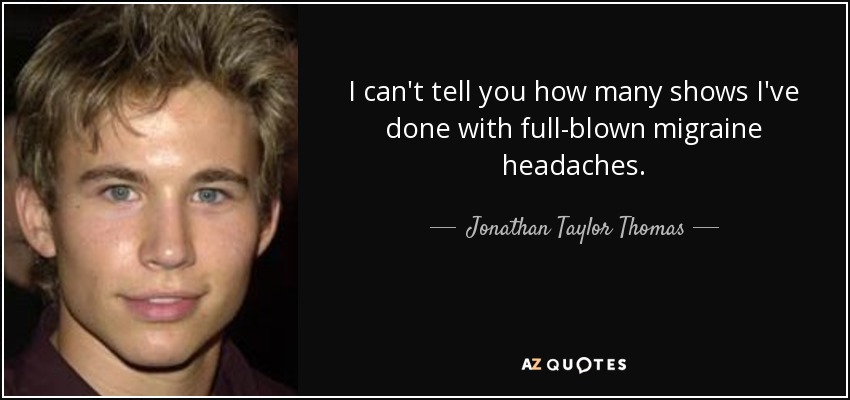 I can't tell you how many shows I've done with full-blown migraine headaches. - Jonathan Taylor Thomas