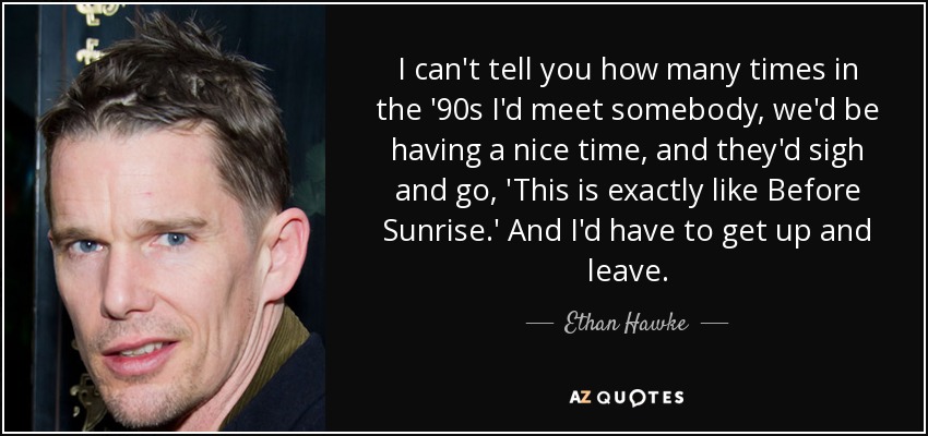 I can't tell you how many times in the '90s I'd meet somebody, we'd be having a nice time, and they'd sigh and go, 'This is exactly like Before Sunrise.' And I'd have to get up and leave. - Ethan Hawke
