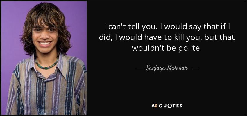 I can't tell you. I would say that if I did, I would have to kill you, but that wouldn't be polite. - Sanjaya Malakar