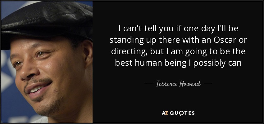 I can't tell you if one day I'll be standing up there with an Oscar or directing, but I am going to be the best human being I possibly can - Terrence Howard