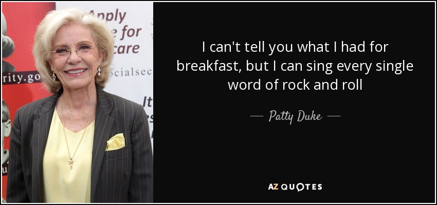I can't tell you what I had for breakfast, but I can sing every single word of rock and roll - Patty Duke