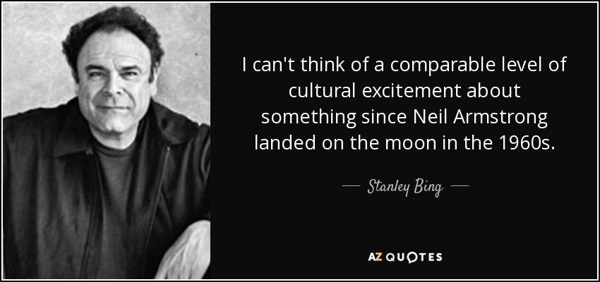 I can't think of a comparable level of cultural excitement about something since Neil Armstrong landed on the moon in the 1960s. - Stanley Bing