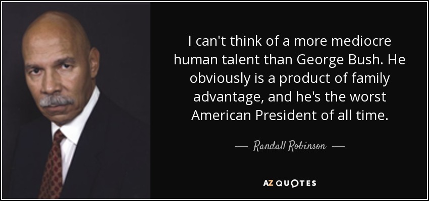 I can't think of a more mediocre human talent than George Bush. He obviously is a product of family advantage, and he's the worst American President of all time. - Randall Robinson