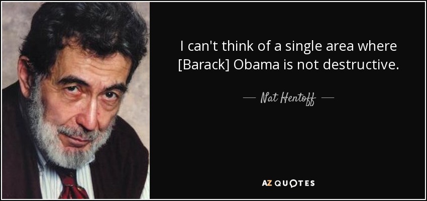 I can't think of a single area where [Barack] Obama is not destructive. - Nat Hentoff