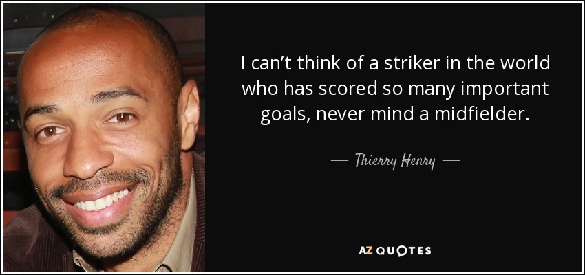 I can’t think of a striker in the world who has scored so many important goals, never mind a midfielder. - Thierry Henry
