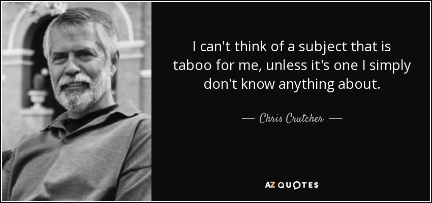 I can't think of a subject that is taboo for me, unless it's one I simply don't know anything about. - Chris Crutcher