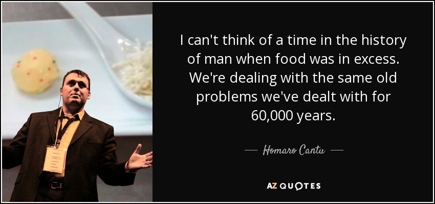 I can't think of a time in the history of man when food was in excess. We're dealing with the same old problems we've dealt with for 60,000 years. - Homaro Cantu