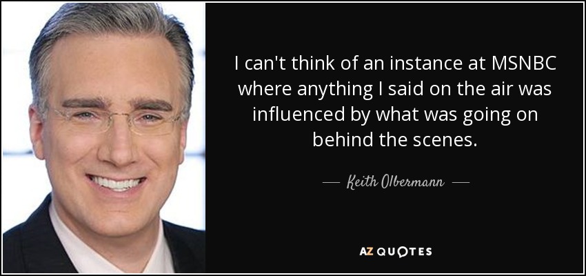 I can't think of an instance at MSNBC where anything I said on the air was influenced by what was going on behind the scenes. - Keith Olbermann
