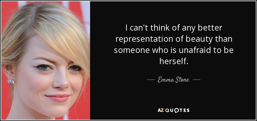 I can't think of any better representation of beauty than someone who is unafraid to be herself. - Emma Stone