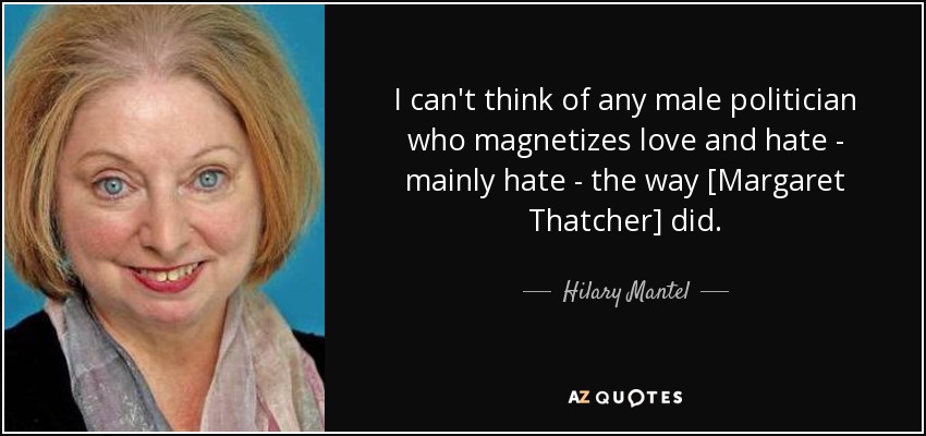 I can't think of any male politician who magnetizes love and hate - mainly hate - the way [Margaret Thatcher] did. - Hilary Mantel