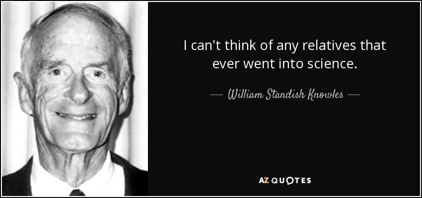 I can't think of any relatives that ever went into science. - William Standish Knowles