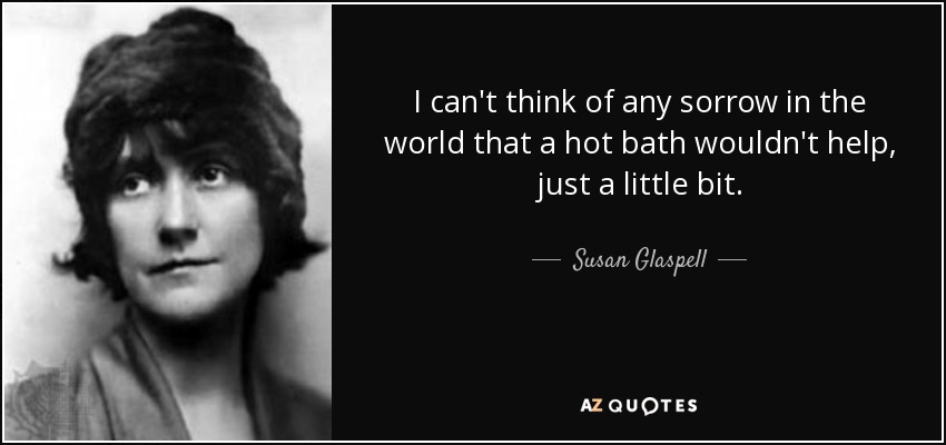 I can't think of any sorrow in the world that a hot bath wouldn't help, just a little bit. - Susan Glaspell