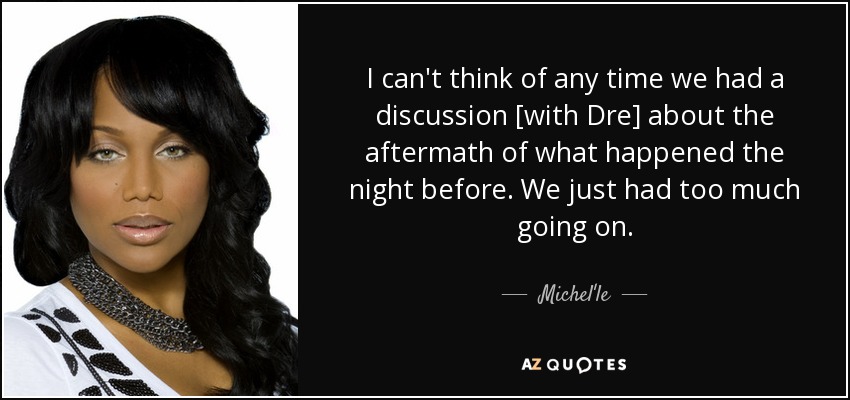 I can't think of any time we had a discussion [with Dre] about the aftermath of what happened the night before. We just had too much going on. - Michel'le