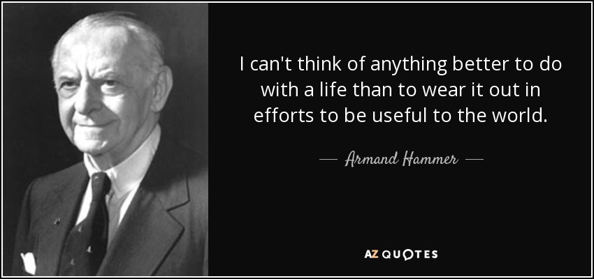 I can't think of anything better to do with a life than to wear it out in efforts to be useful to the world. - Armand Hammer