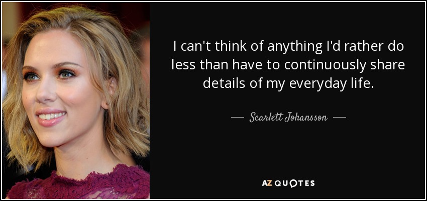 I can't think of anything I'd rather do less than have to continuously share details of my everyday life. - Scarlett Johansson