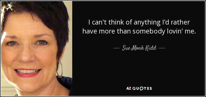 I can't think of anything I'd rather have more than somebody lovin' me. - Sue Monk Kidd