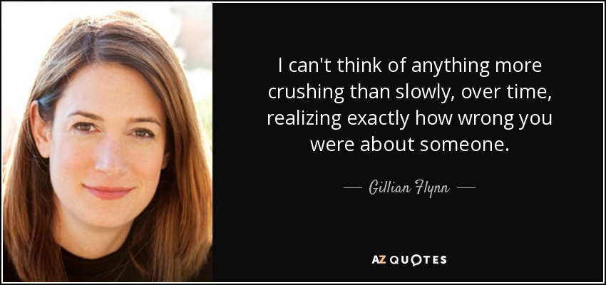 I can't think of anything more crushing than slowly, over time, realizing exactly how wrong you were about someone. - Gillian Flynn