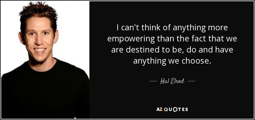 I can't think of anything more empowering than the fact that we are destined to be, do and have anything we choose. - Hal Elrod